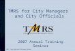 TMRS for City Managers and City Officials 2007, Texas Municipal Retirement System. 2007 Annual Training Seminar