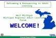 A Case for Change in Michigan Reframing & Reinvesting in Adult Learning West Michigan Michigan Regional Adult Learning Forum WELCOME!