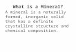 What is a Mineral? A mineral is a naturally formed, inorganic solid that has a definite crystalline structure and chemical composition