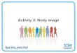 Activity 3: Body image. What is body image? Body image refers to a personâ€™s perception of their body. Itâ€™s how a person feels about their body and how