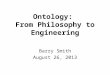 Ontology: From Philosophy to Engineering Barry Smith August 26, 2013
