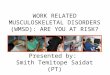 WORK RELATED MUSCULOSKELETAL DISORDERS (WMSD): ARE YOU AT RISK? Presented by: Smith Temitope Saidat (PT)