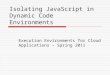Isolating JavaScript in Dynamic Code Environments Execution Environments for Cloud Applications – Spring 2011