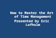 How to Master the Art of Time Management Presented by Eric Lofholm