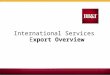 Export Overview International Services. 2 The Exporter’s Objective Take control of the export process to:  Reduce/mitigate risks  Reduce costs  Accelerate