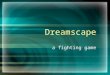 Dreamscape a fighting game. A loosely set premise The Dreamscape. It is a restless world of imagination, created by the collective dreaming of every living