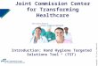 © Copyright, The Joint Commission 1 Joint Commission Center for Transforming Healthcare Introduction: Hand Hygiene Targeted Solutions Tool ® (TST)