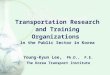 Transportation Research and Training Organizations in the Public Sector in Korea Young-Kyun Lee, Ph.D., P.E. The Korea Transport Institute