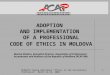 REPARIS Vienna Workshops "Ethics in the Accountancy Profession" March 14-15, 2006 1 ADOPTION AND IMPLEMENTATION OF A PROFESSIONAL CODE OF ETHICS IN MOLDOVA