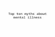 Top ten myths about mental illness. Myth #1: Psychiatric disorders are not true medical illnesses Like heart disease and diabetes. People who have a mental