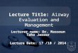 Lecture Title: Lecture Title: Airway Evaluation and Management Lecturer name: Dr. Massoun Taha Jasser Lecture Date: 17 /10 / 2014