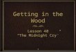 1 Getting in the Wood Lesson 40 “The Midnight Cry” Lesson 40 “The Midnight Cry”