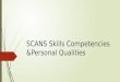 SCANS Skills Competencies &Personal Qualities. What Is SCANS Skills???  Secretary's Commission on Achieving Necessary Skills (SCANS) - appointed by the