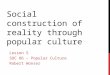 SOCIAL CONSTRUCTION OF REALITY THROUGH POPULAR CULTURE Lesson 5 SOC 86 – Popular Culture Robert Wonser
