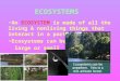ECOSYSTEMS An ECOSYSTEM is made of all the living & nonliving things that interact in a particular area Ecosystems can be large or small