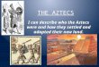 THE AZTECS I can describe who the Aztecs were and how they settled and adapted their new land
