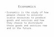 Economics Economics is the study of how people choose to allocate scarce resources to produce goods and services and how they choose to distribute those