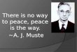 There is no way to peace, peace is the way. ~A. J. Muste