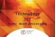 Technology ICT Core: Word-processing. Word-processing Microsoft Office Word Microsoft Office Word 2007 is the latest version of the program and it is