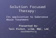 Solution Focused Therapy: Presented by: Teri Pichot, LCSW, MAC, LAC tpichot@jeffco.us Its application to Substance Abuse Treatment