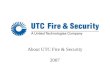 1 About UTC Fire & Security 2007. 2 About UTC 3 $48B* (US) sales 215,000 employees worldwide Operates in 70 countries UNITED TECHNOLOGIES CORP. *2006