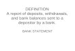 DEFINITION A report of deposits, withdrawals, and bank balances sent to a depositor by a bank. BANK STATEMENT