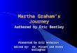 Martha Graham’s Journey Authored by Eric Bentley Presented by Eric Anderson Edited by: Dr. Picart and Donna Gallagher