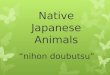 Native Japanese Animals “nihon doubutsu”. We are learning these things about native Japanese animals:  Their names  Their habitat  What they eat