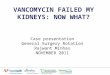 VANCOMYCIN FAILED MY KIDNEYS: NOW WHAT? Case presentation General Surgery Rotation Rajwant Minhas NOVEMBER 2011