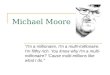 Michael Moore “I'm a millionaire, I'm a multi-millionaire. I'm filthy rich. You know why I'm a multi- millionaire? 'Cause multi-millions like what I do.“