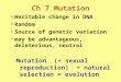 Ch 7 Mutation Heritable change in DNA Random Source of genetic variation may be advantageous, deleterious, neutral Mutation (+ sexual reproduction) + natural