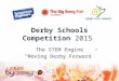 Derby Schools Competition 2015 The STEM Engine “Moving Derby Forward”