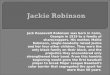 Jack Roosevelt Robinson was born in Cairo, Georgia in 1919 to a family of sharecroppers. His mother, Mallie Robinson, single-handedly raised Jackie and