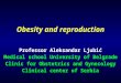 Obesity and reproduction Professor Aleksandar Ljubić Medical school University of Belgrade Clinic for Obstetrics and Gynecology Clinical center of Serbia