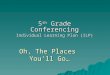 Oh, The Places You’ll Go… 5 th Grade Conferencing Individual Learning Plan (ILP)