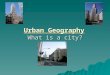 Urban Geography What is a city?. How do we define a City?  Population, Economic Function, Political Organization, Urban Culture  Does population alone