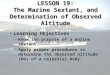 LESSON 19: The Marine Sextant, and Determination of Observed Altitude Learning ObjectivesLearning Objectives –Know the purpose of a marine sextant. –Apply