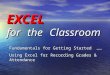 EXCEL for the Classroom Fundamentals for Getting Started …… Using Excel for Recording Grades & Attendance