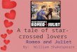 A tale of star-crossed lovers Romeo and Juliet By: William Shakespeare