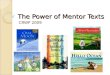 The Power of Mentor Texts CRWP 2009. Mentors/Mentor Texts Writing mentors are for everyone- teachers as well as students Mentor texts are books that offer