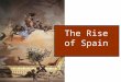 The Rise of Spain. Centralizing Spain Marriage of Isabella of Castile and Ferdinand of Aragon Catholic monarchs Created religious orthodoxy