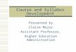 Course and Syllabus Development Presented by Claire Major Assistant Professor, Higher Education Administration