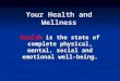 Your Health and Wellness Health is the state of complete physical, mental, social and emotional well-being