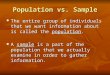 Population vs. Sample The entire group of individuals that we want information about is called the population. The entire group of individuals that we