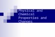 Physical and Chemical Properties and Changes. Physical Properties Any characteristic of a material that can be observed or measured with out changing