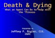 Death & Dying What an Agent Can Do to Help with the “Process” Presented by Jeffrey F. Bigler, CLU, ChFC