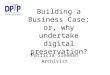 Building a Business Case: or, why undertake digital preservation? Patricia Sleeman Archivist