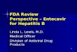 1 FDA Review Perspective – Entecavir for Hepatitis B Linda L. Lewis, M.D. Medical Officer Division of Antiviral Drug Products