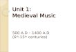 Unit 1: Medieval Music 500 A.D – 1400 A.D (6 th -15 th centuries)