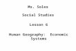 Ms. Soles Social Studies Lesson 6 Human Geography: Economic Systems